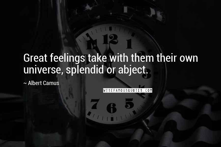 Albert Camus Quotes: Great feelings take with them their own universe, splendid or abject.