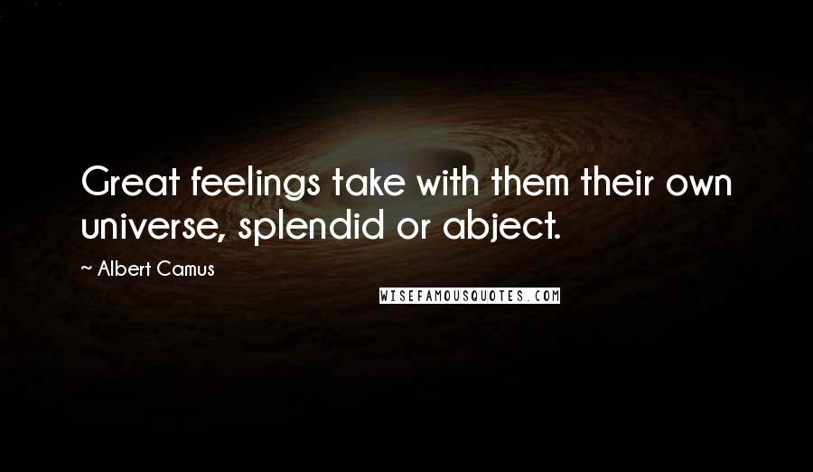 Albert Camus Quotes: Great feelings take with them their own universe, splendid or abject.