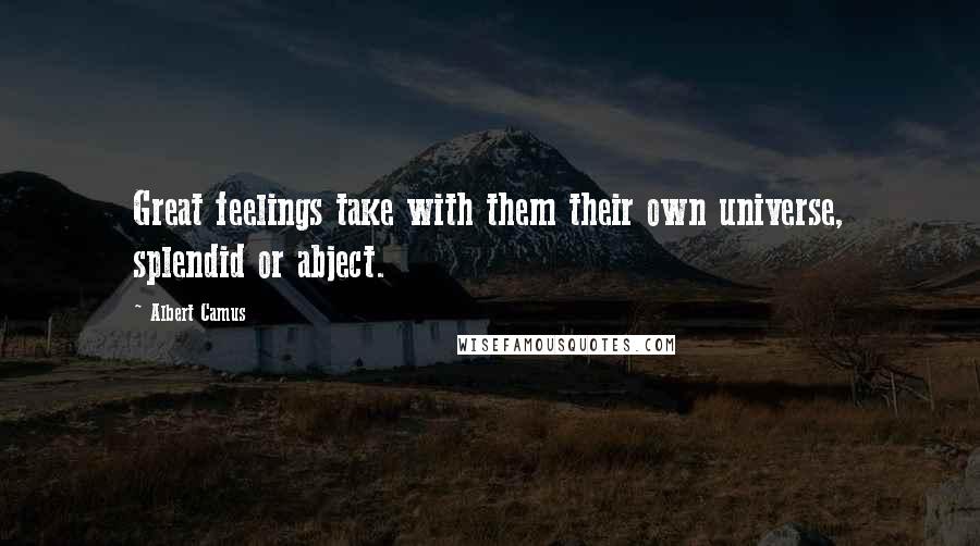 Albert Camus Quotes: Great feelings take with them their own universe, splendid or abject.