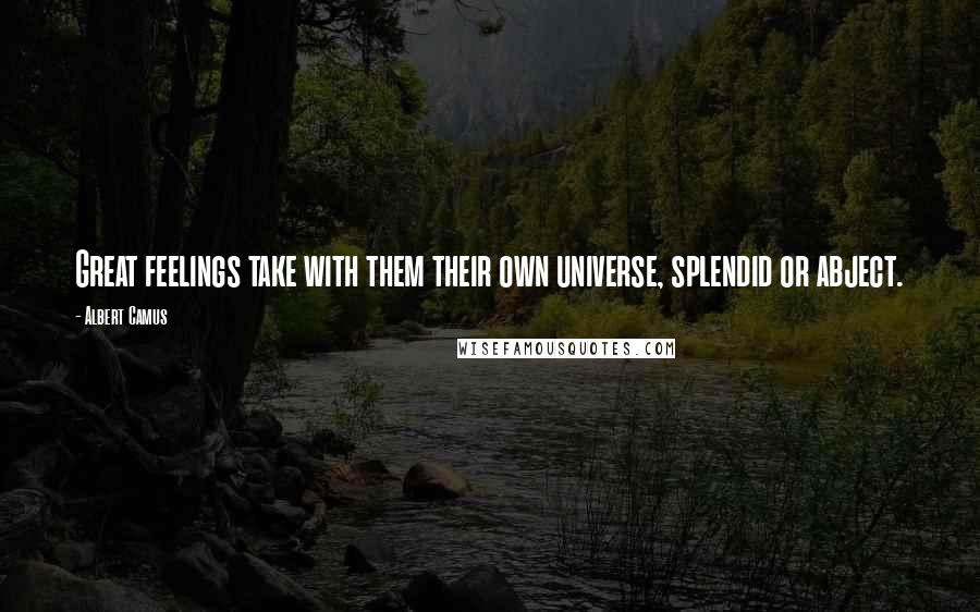 Albert Camus Quotes: Great feelings take with them their own universe, splendid or abject.