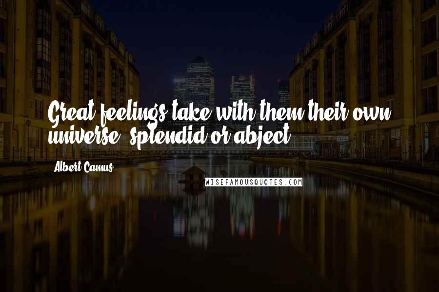 Albert Camus Quotes: Great feelings take with them their own universe, splendid or abject.