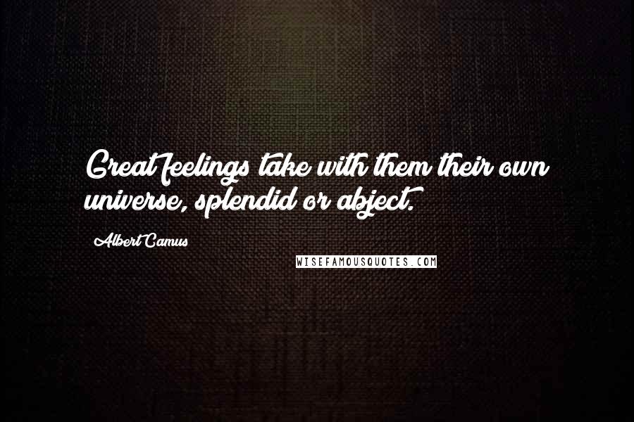 Albert Camus Quotes: Great feelings take with them their own universe, splendid or abject.