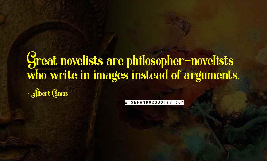 Albert Camus Quotes: Great novelists are philosopher-novelists who write in images instead of arguments.