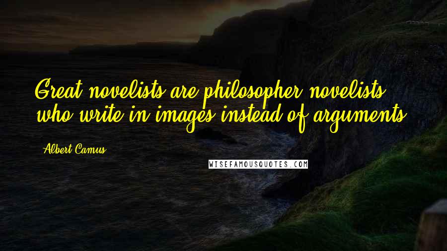 Albert Camus Quotes: Great novelists are philosopher-novelists who write in images instead of arguments.