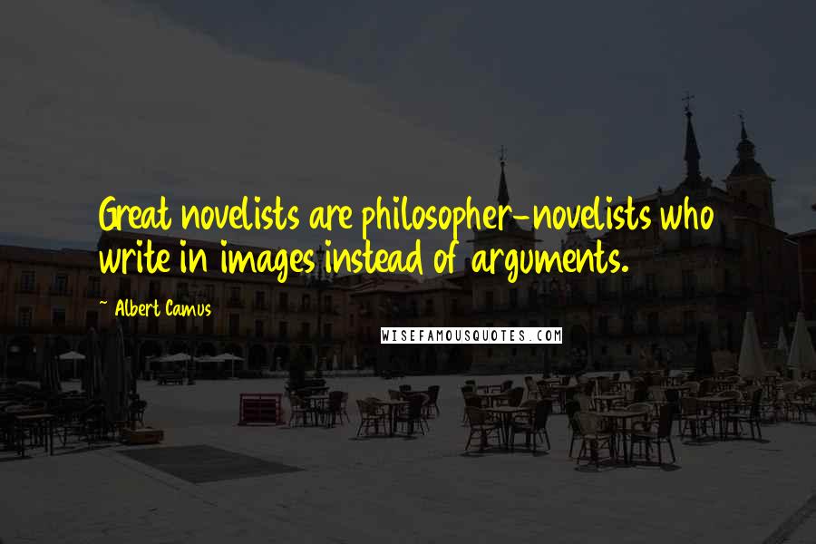 Albert Camus Quotes: Great novelists are philosopher-novelists who write in images instead of arguments.