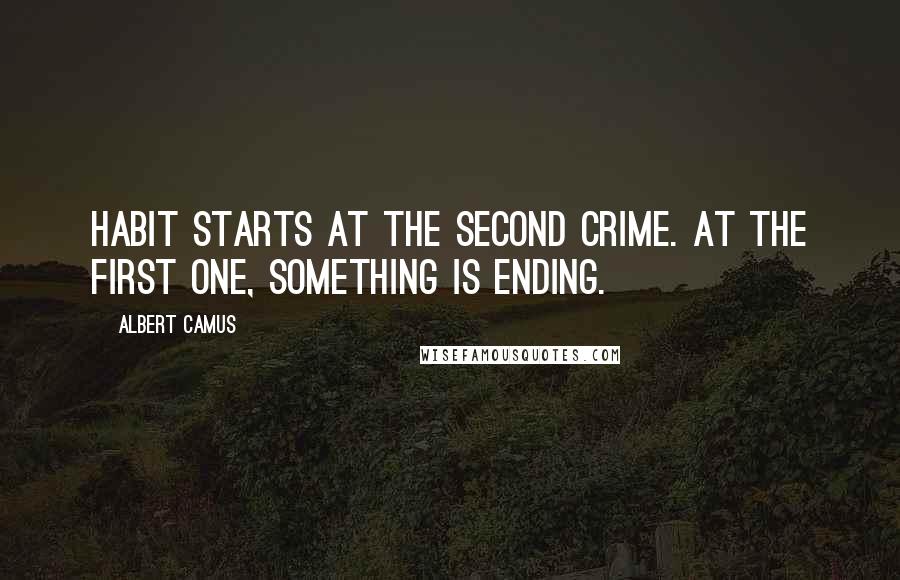 Albert Camus Quotes: Habit starts at the second crime. At the first one, something is ending.