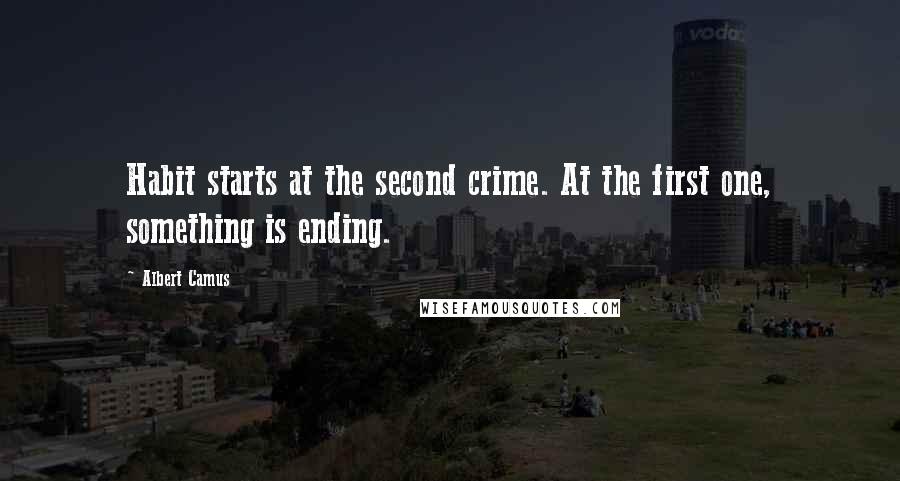 Albert Camus Quotes: Habit starts at the second crime. At the first one, something is ending.