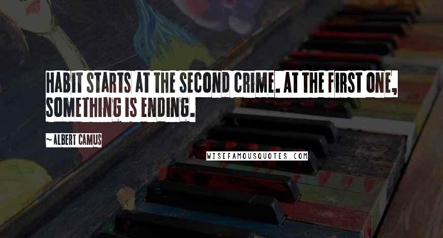 Albert Camus Quotes: Habit starts at the second crime. At the first one, something is ending.