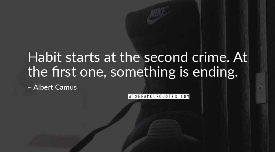 Albert Camus Quotes: Habit starts at the second crime. At the first one, something is ending.