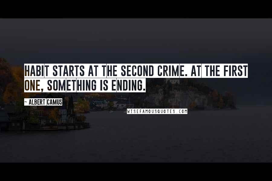 Albert Camus Quotes: Habit starts at the second crime. At the first one, something is ending.