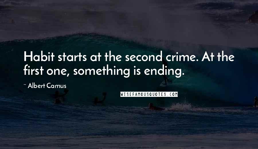 Albert Camus Quotes: Habit starts at the second crime. At the first one, something is ending.