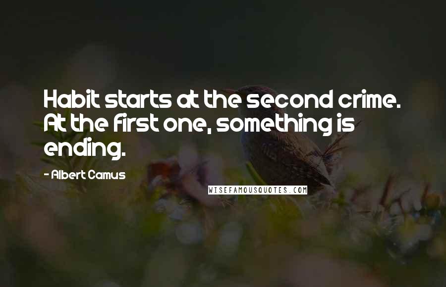 Albert Camus Quotes: Habit starts at the second crime. At the first one, something is ending.