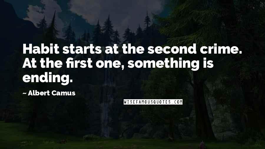 Albert Camus Quotes: Habit starts at the second crime. At the first one, something is ending.