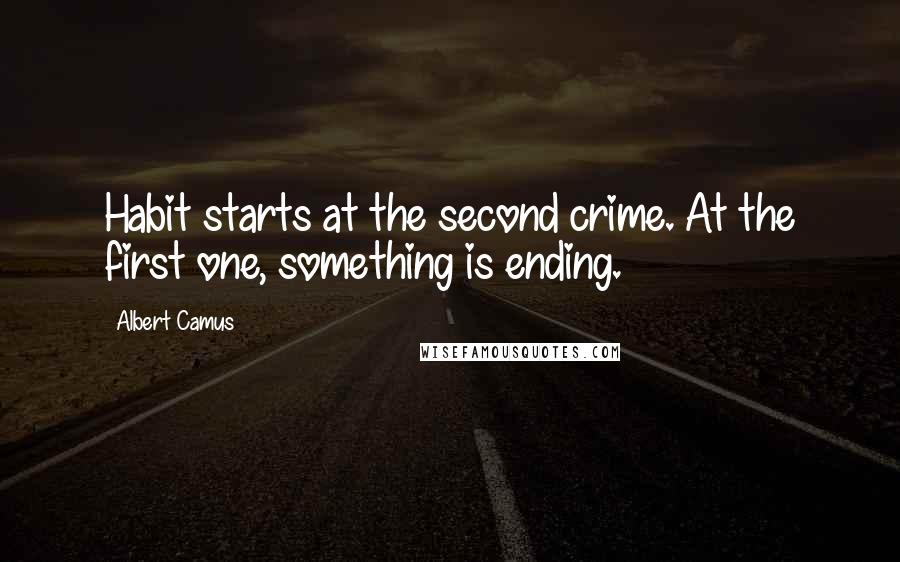 Albert Camus Quotes: Habit starts at the second crime. At the first one, something is ending.