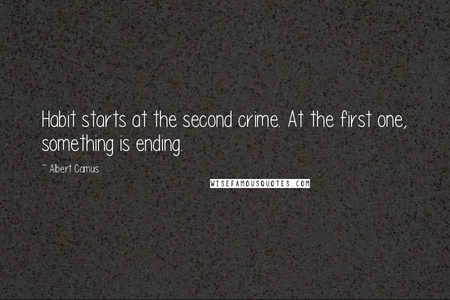 Albert Camus Quotes: Habit starts at the second crime. At the first one, something is ending.