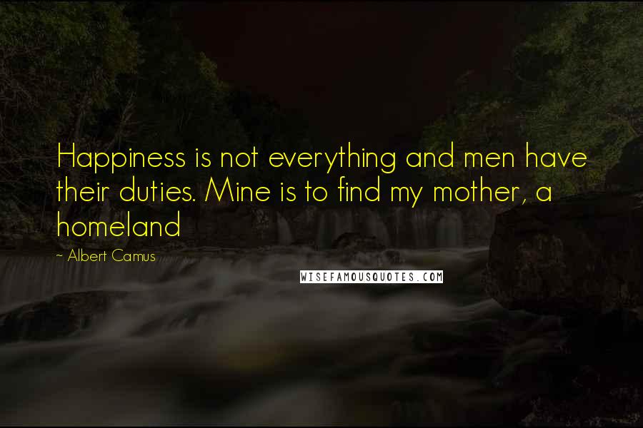 Albert Camus Quotes: Happiness is not everything and men have their duties. Mine is to find my mother, a homeland