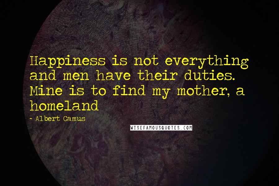 Albert Camus Quotes: Happiness is not everything and men have their duties. Mine is to find my mother, a homeland