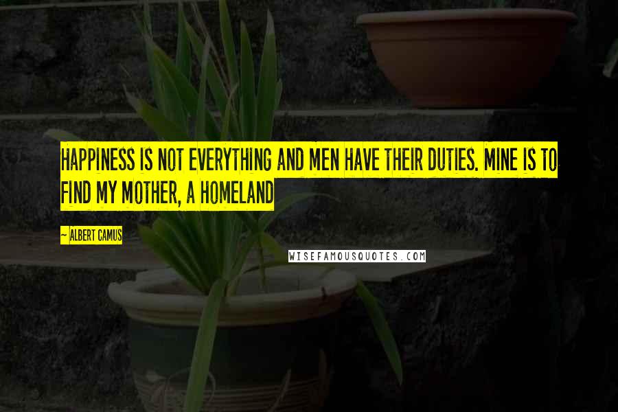 Albert Camus Quotes: Happiness is not everything and men have their duties. Mine is to find my mother, a homeland