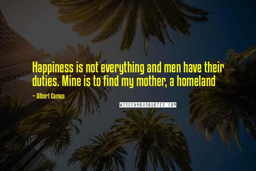 Albert Camus Quotes: Happiness is not everything and men have their duties. Mine is to find my mother, a homeland