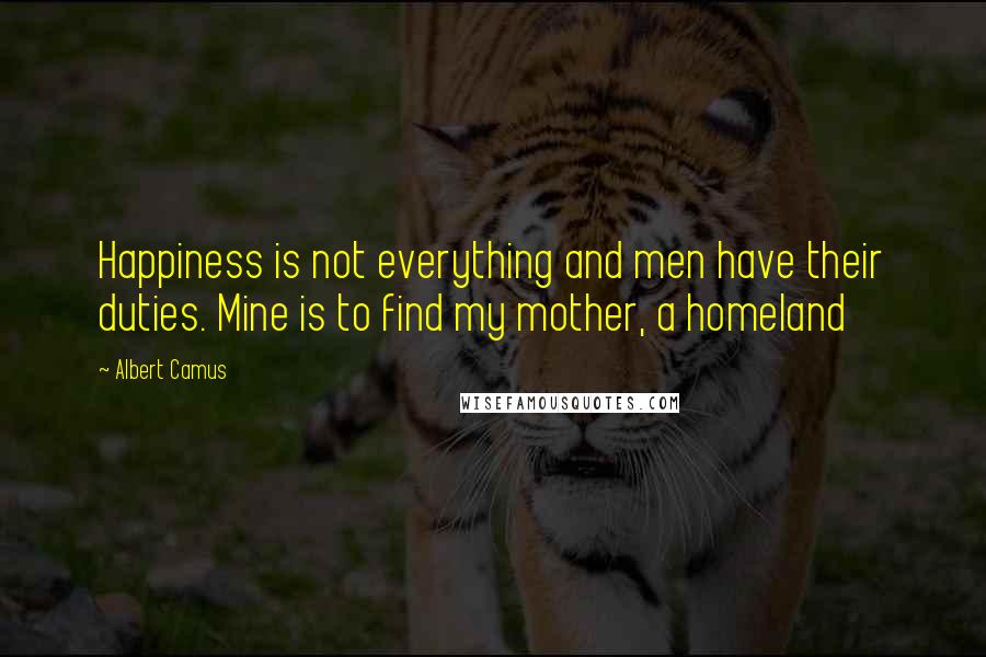 Albert Camus Quotes: Happiness is not everything and men have their duties. Mine is to find my mother, a homeland