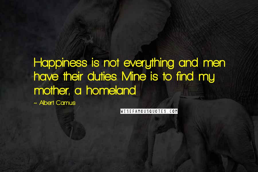 Albert Camus Quotes: Happiness is not everything and men have their duties. Mine is to find my mother, a homeland