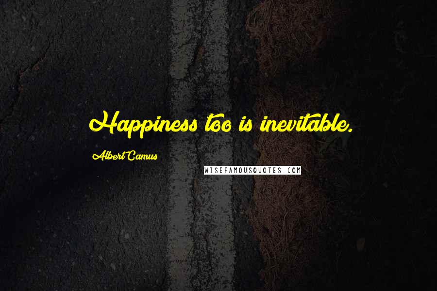 Albert Camus Quotes: Happiness too is inevitable.