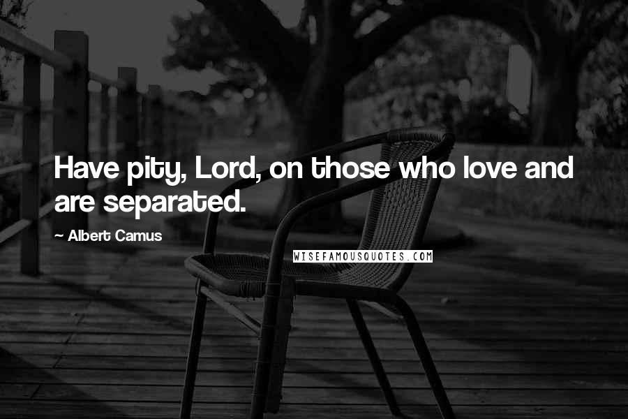 Albert Camus Quotes: Have pity, Lord, on those who love and are separated.