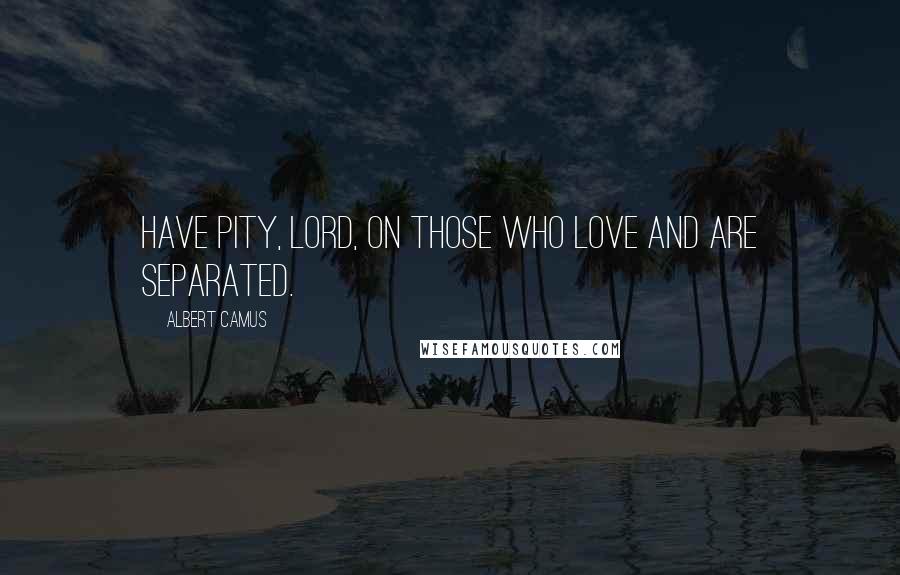 Albert Camus Quotes: Have pity, Lord, on those who love and are separated.