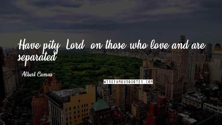 Albert Camus Quotes: Have pity, Lord, on those who love and are separated.