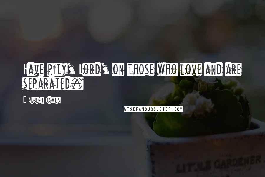 Albert Camus Quotes: Have pity, Lord, on those who love and are separated.