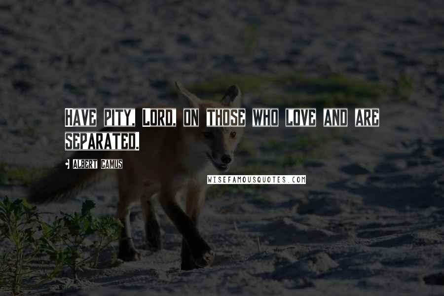 Albert Camus Quotes: Have pity, Lord, on those who love and are separated.