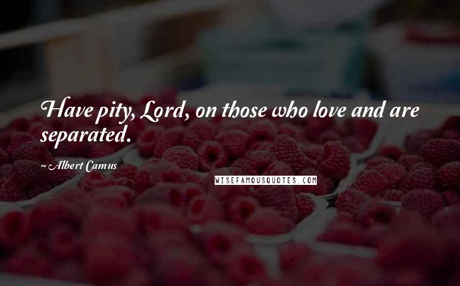 Albert Camus Quotes: Have pity, Lord, on those who love and are separated.