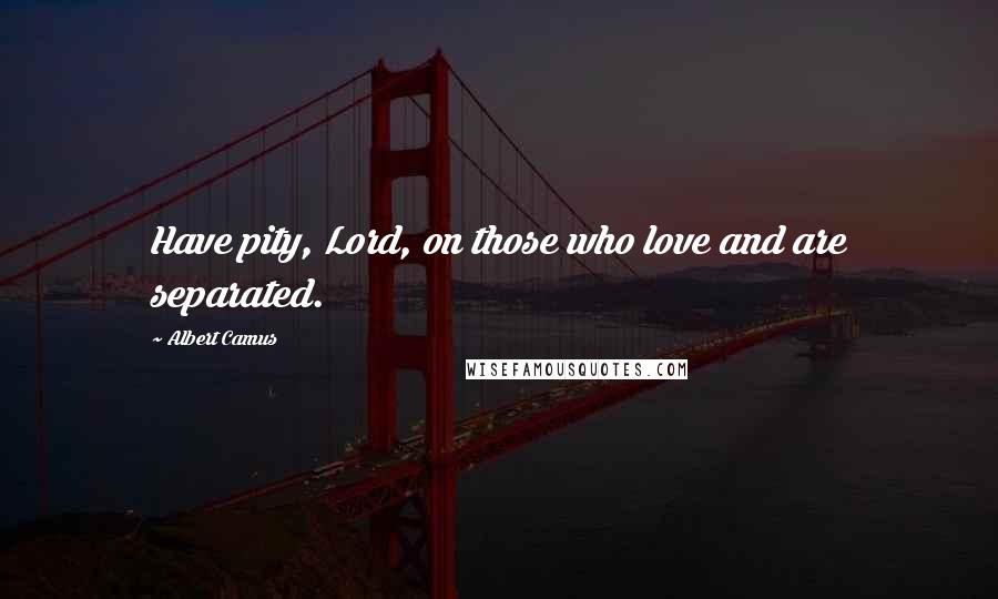 Albert Camus Quotes: Have pity, Lord, on those who love and are separated.