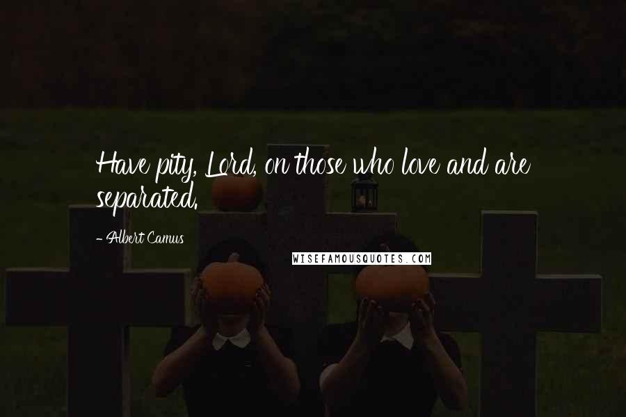 Albert Camus Quotes: Have pity, Lord, on those who love and are separated.