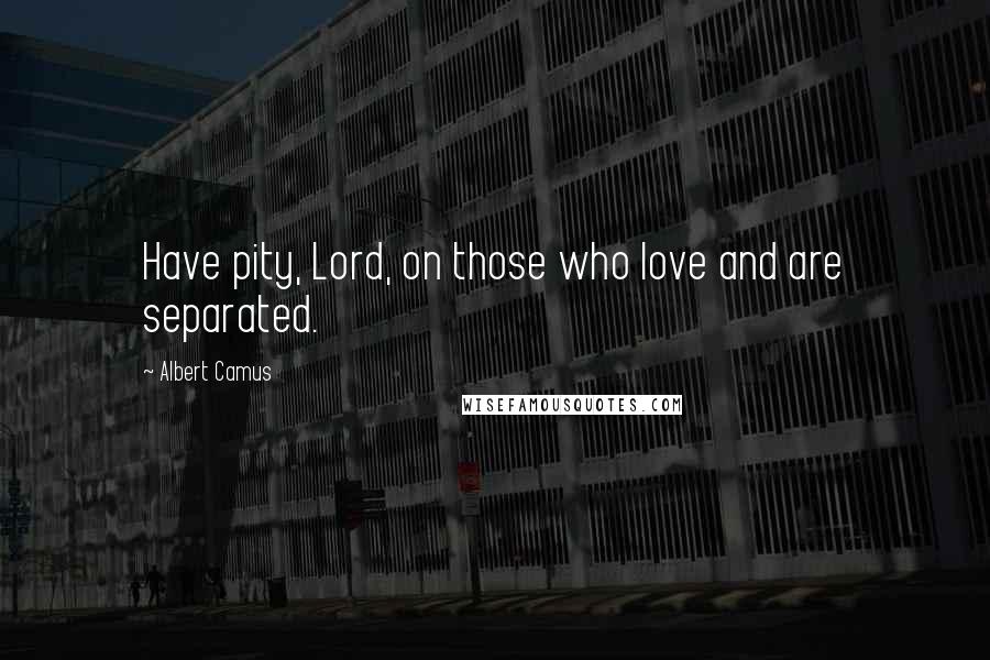 Albert Camus Quotes: Have pity, Lord, on those who love and are separated.