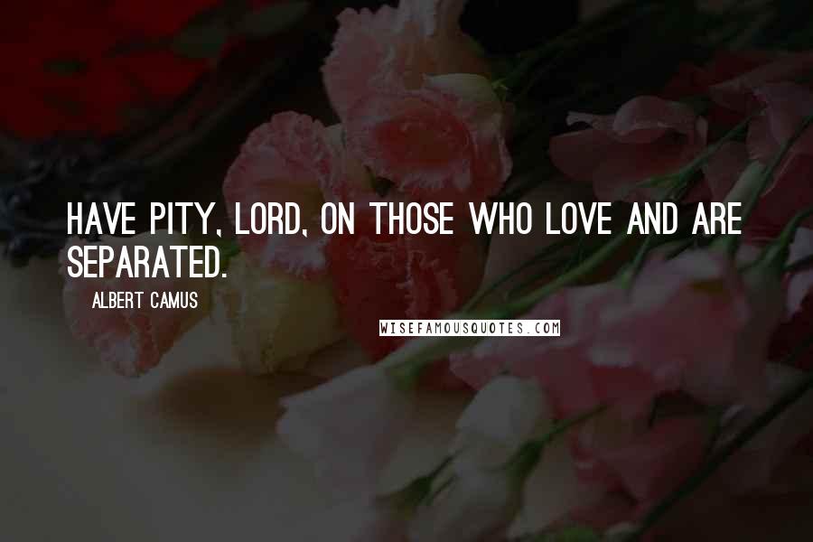 Albert Camus Quotes: Have pity, Lord, on those who love and are separated.
