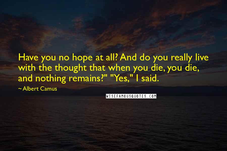 Albert Camus Quotes: Have you no hope at all? And do you really live with the thought that when you die, you die, and nothing remains?" "Yes," I said.