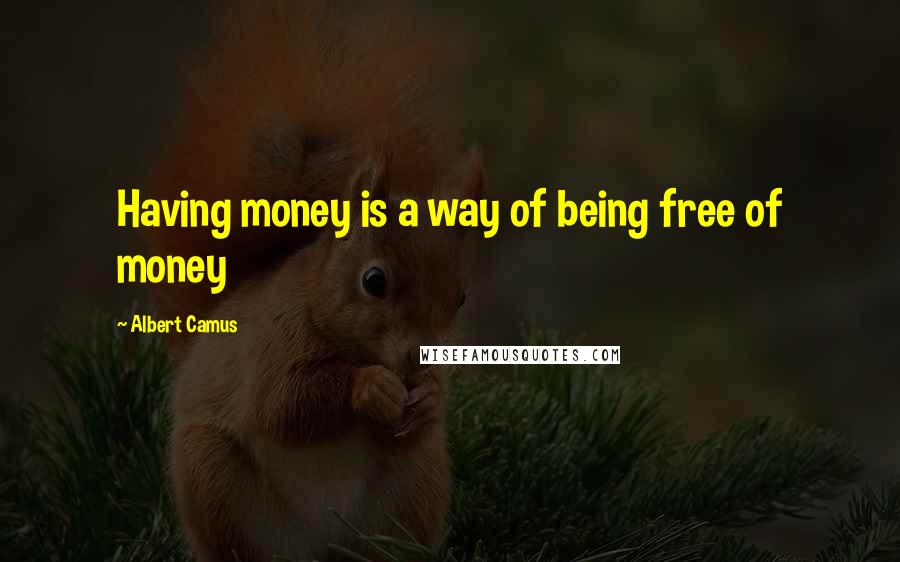 Albert Camus Quotes: Having money is a way of being free of money