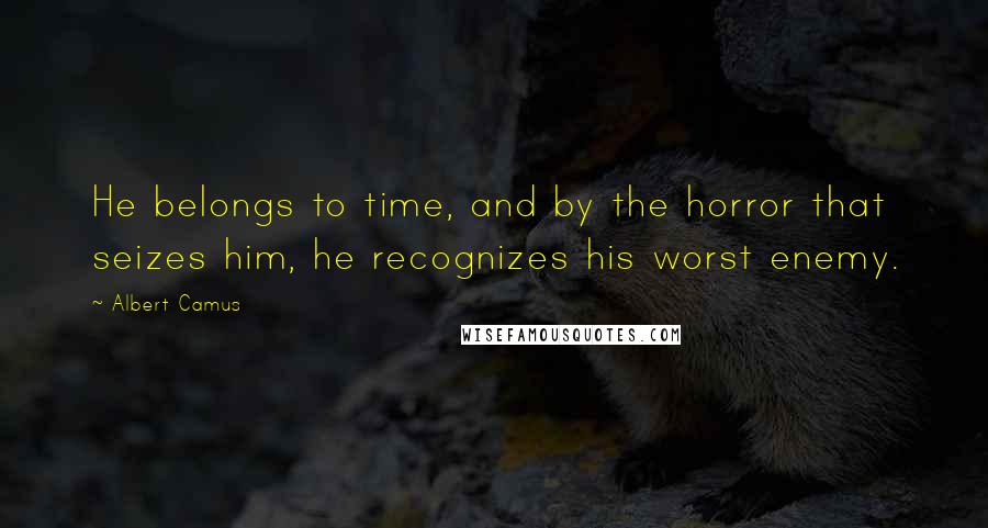 Albert Camus Quotes: He belongs to time, and by the horror that seizes him, he recognizes his worst enemy.