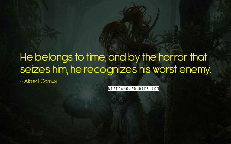 Albert Camus Quotes: He belongs to time, and by the horror that seizes him, he recognizes his worst enemy.