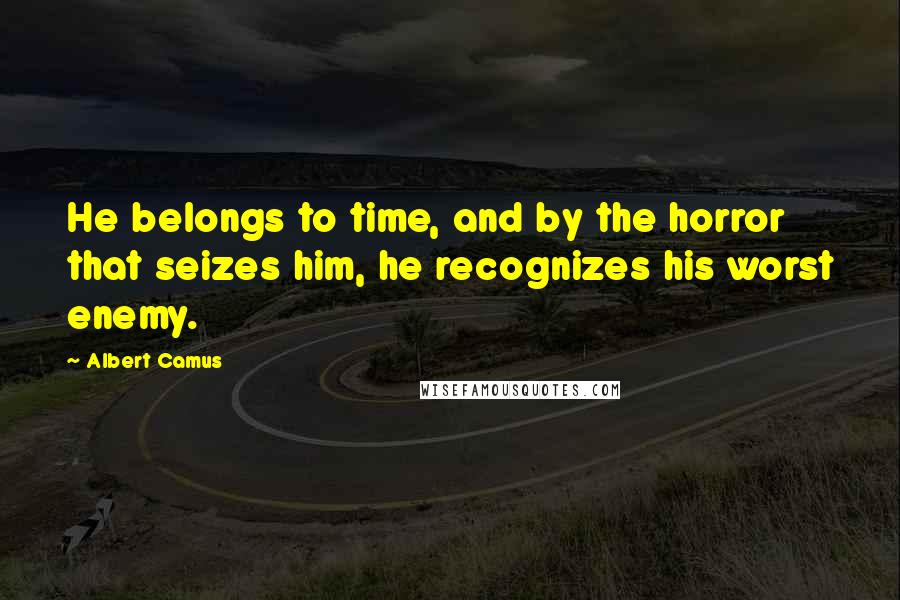 Albert Camus Quotes: He belongs to time, and by the horror that seizes him, he recognizes his worst enemy.