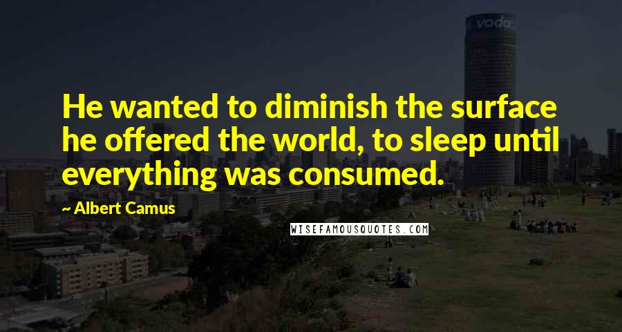 Albert Camus Quotes: He wanted to diminish the surface he offered the world, to sleep until everything was consumed.