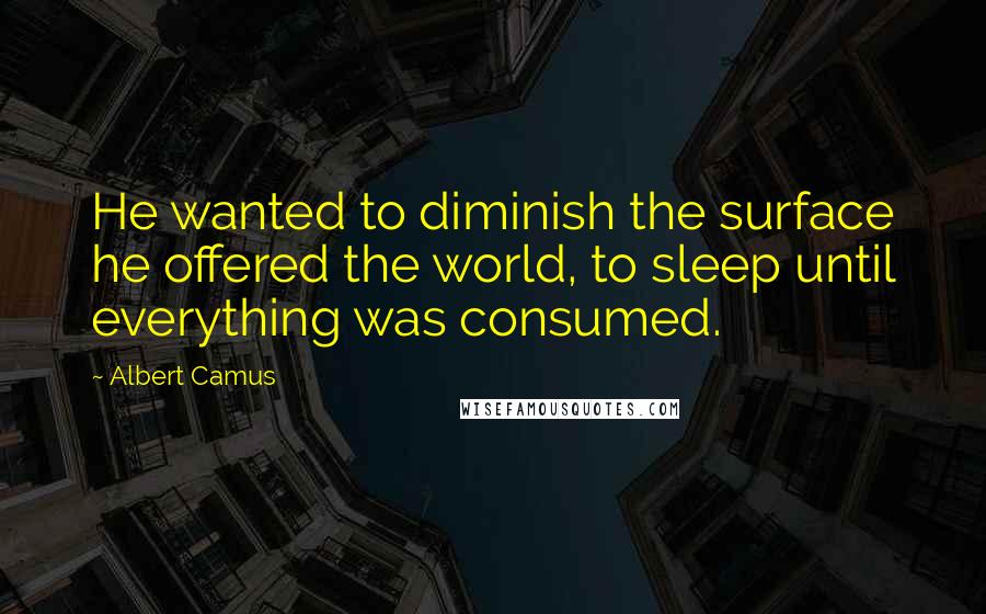 Albert Camus Quotes: He wanted to diminish the surface he offered the world, to sleep until everything was consumed.