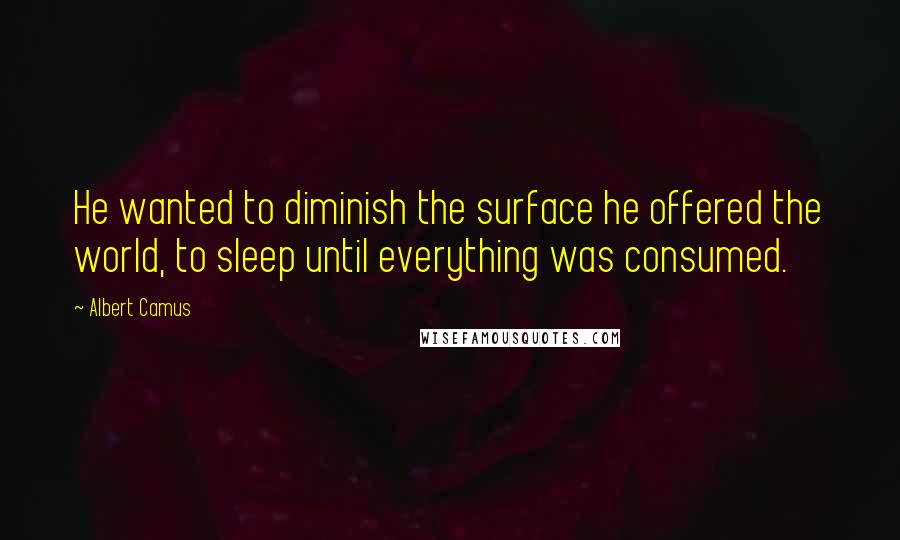 Albert Camus Quotes: He wanted to diminish the surface he offered the world, to sleep until everything was consumed.