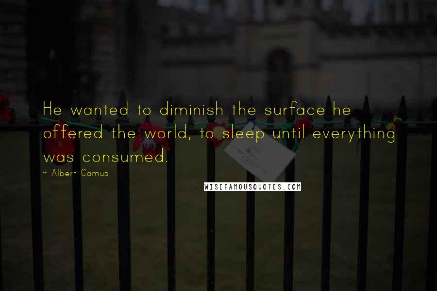 Albert Camus Quotes: He wanted to diminish the surface he offered the world, to sleep until everything was consumed.