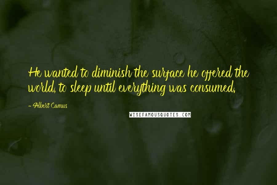 Albert Camus Quotes: He wanted to diminish the surface he offered the world, to sleep until everything was consumed.