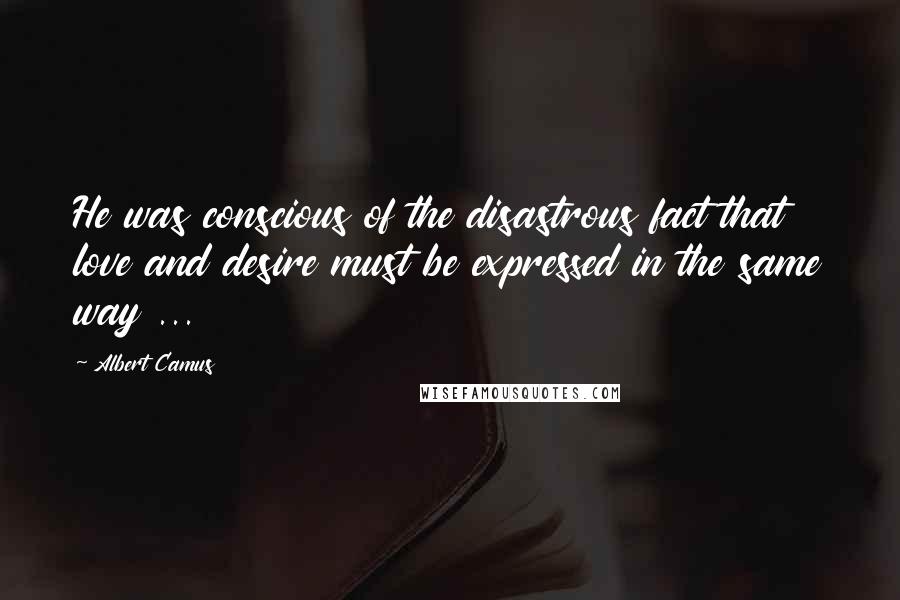 Albert Camus Quotes: He was conscious of the disastrous fact that love and desire must be expressed in the same way ...