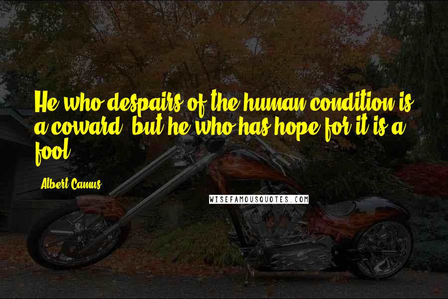 Albert Camus Quotes: He who despairs of the human condition is a coward, but he who has hope for it is a fool.