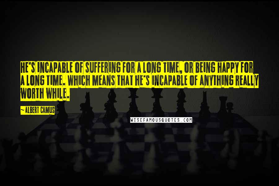 Albert Camus Quotes: He's incapable of suffering for a long time, or being happy for a long time. Which means that he's incapable of anything really worth while.