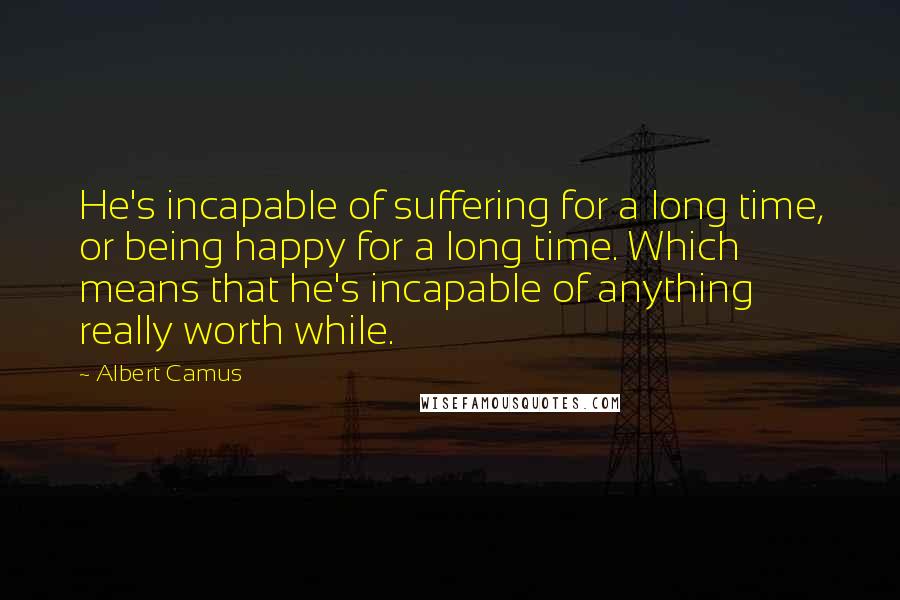 Albert Camus Quotes: He's incapable of suffering for a long time, or being happy for a long time. Which means that he's incapable of anything really worth while.